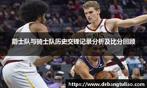 爵士队与骑士队历史交锋记录分析及比分回顾